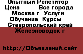 Опытный Репетитор › Цена ­ 550 - Все города, Москва г. Услуги » Обучение. Курсы   . Ставропольский край,Железноводск г.